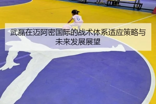 武磊在迈阿密国际的战术体系适应策略与未来发展展望