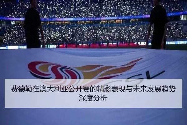 费德勒在澳大利亚公开赛的精彩表现与未来发展趋势深度分析