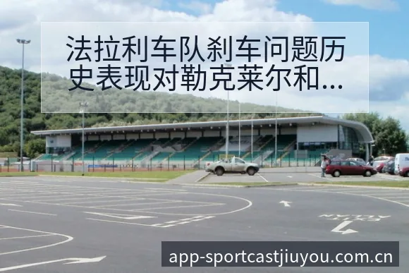 法拉利车队刹车问题历史表现对勒克莱尔和汉复盘分析 - 九游体育APP