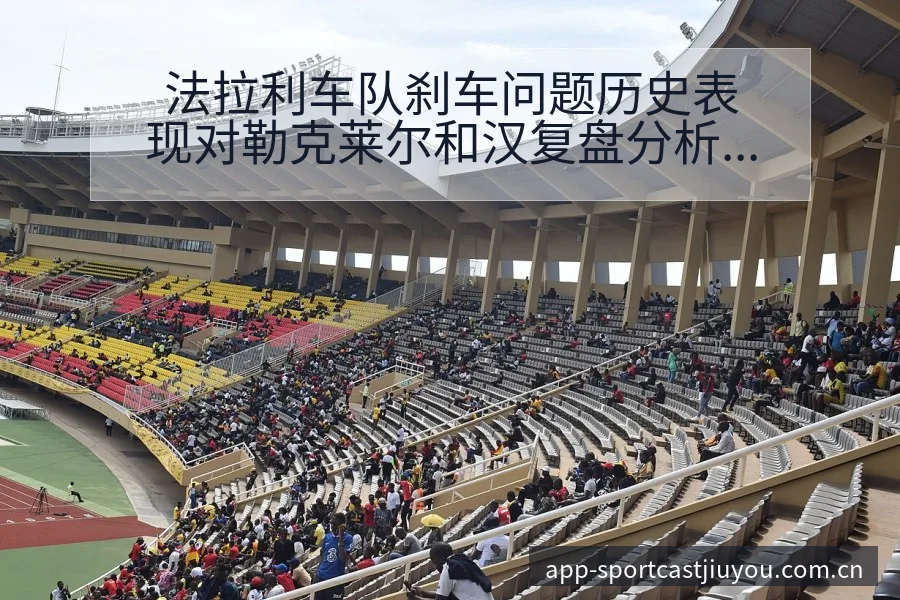 法拉利车队刹车问题历史表现对勒克莱尔和汉复盘分析 - 九游体育APP