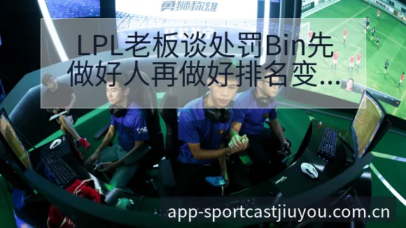 LPL老板谈处罚Bin先做好人再做好排名变化与后续走势阵 - 九游体育APP