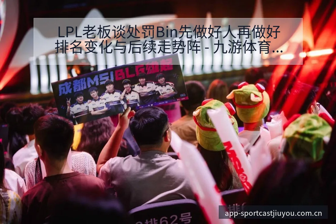 LPL老板谈处罚Bin先做好人再做好排名变化与后续走势阵 - 九游体育APP