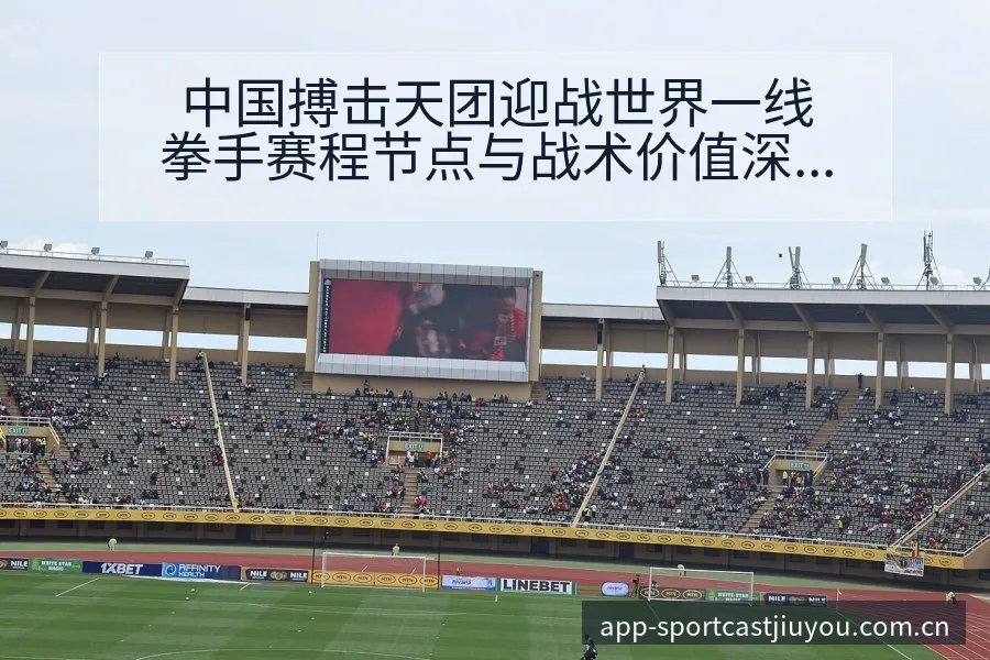 中国搏击天团迎战世界一线拳手赛程节点与战术价值深度分析 - 九游体育APP